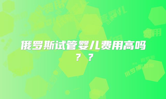 俄罗斯试管婴儿费用高吗？？