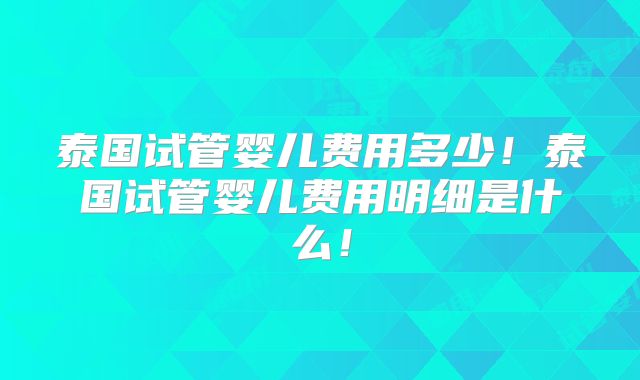 泰国试管婴儿费用多少！泰国试管婴儿费用明细是什么！