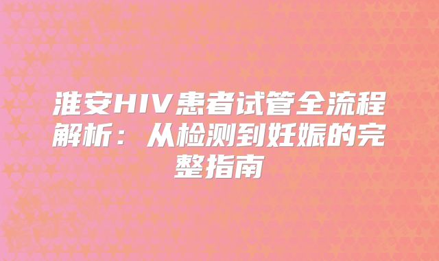 淮安HIV患者试管全流程解析：从检测到妊娠的完整指南