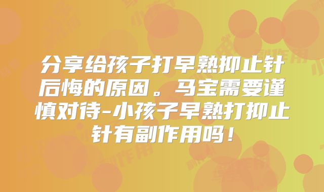 分享给孩子打早熟抑止针后悔的原因。马宝需要谨慎对待-小孩子早熟打抑止针有副作用吗!
