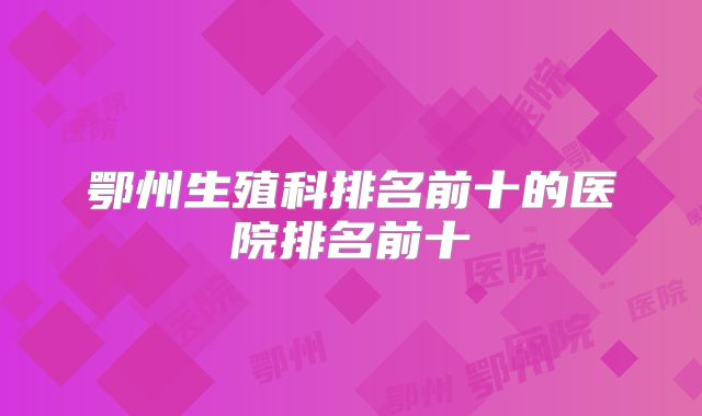 鄂州生殖科排名前十的医院排名前十