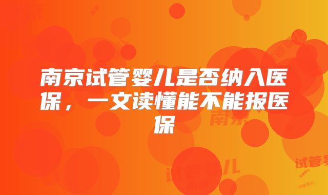 南京试管婴儿是否纳入医保,一文读懂能不能报医保