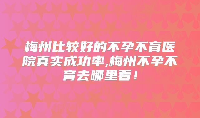 梅州比较好的不孕不育医院真实成功率,梅州不孕不育去哪里看！