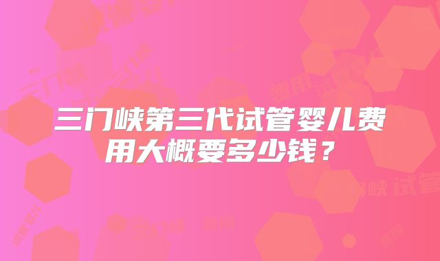 三门峡第三代试管婴儿费用大概要多少钱？