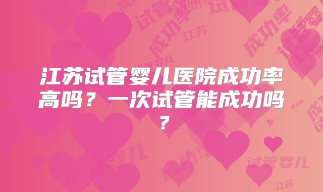 江苏试管婴儿医院成功率高吗?一次试管能成功吗?