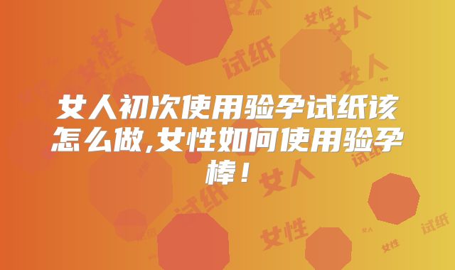 女人初次使用验孕试纸该怎么做,女性如何使用验孕棒!