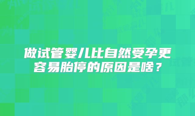 做试管婴儿比自然受孕更容易胎停的原因是啥?