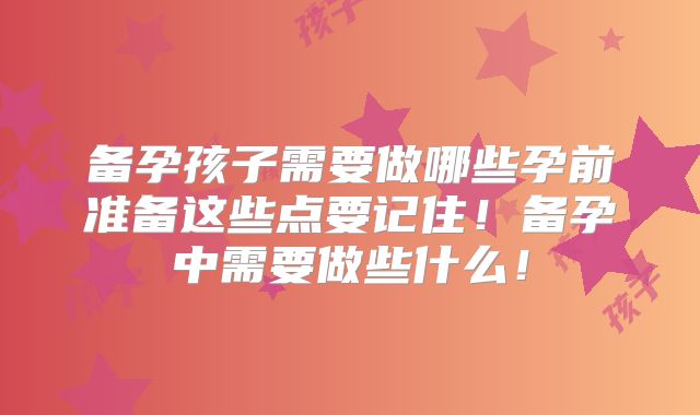 备孕孩子需要做哪些孕前准备这些点要记住!备孕中需要做些什么!