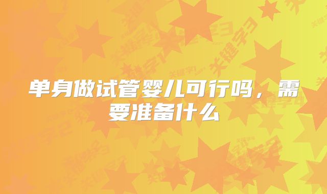 单身做试管婴儿可行吗,需要准备什么