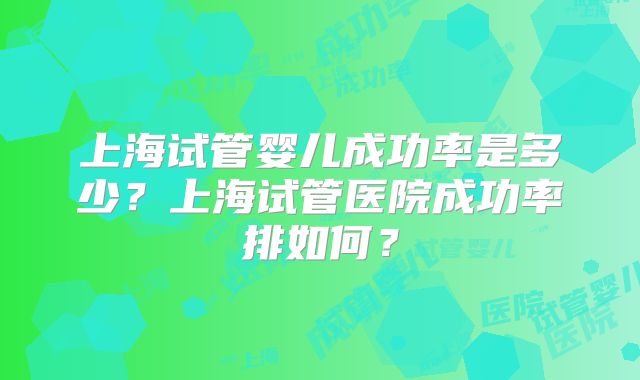 上海试管婴儿成功率是多少？上海试管医院成功率排如何？
