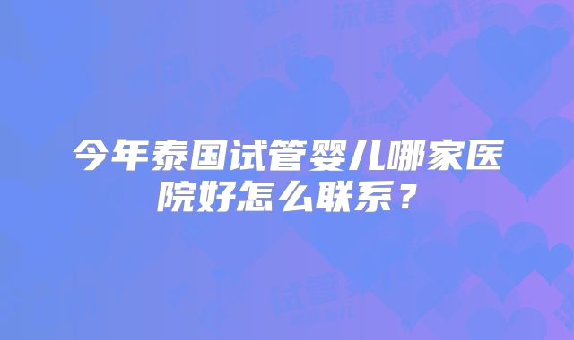 今年泰国试管婴儿哪家医院好怎么联系?