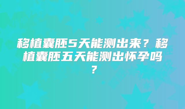 移植囊胚5天能测出来?移植囊胚五天能测出怀孕吗?