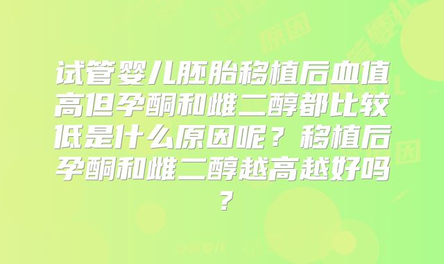 试管婴儿胚胎移植后血值高但孕酮和雌二醇都比较低是什么原因呢？移植后孕酮和雌二醇越高越好吗？