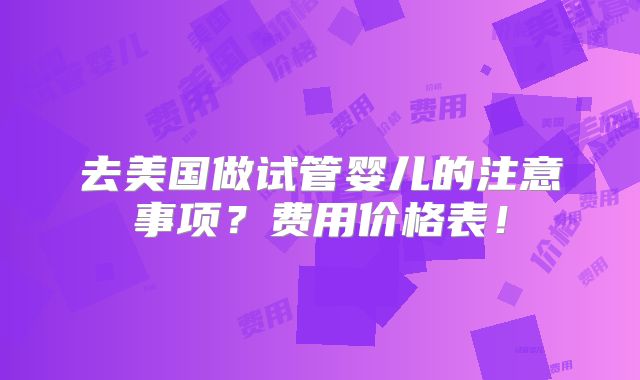 去美国做试管婴儿的注意事项?费用价格表!