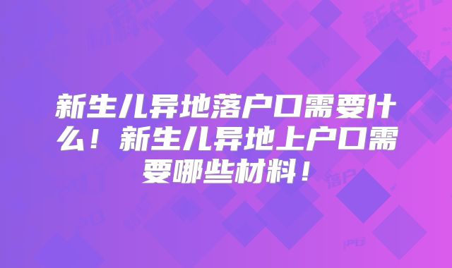 新生儿异地落户口需要什么!新生儿异地上户口需要哪些材料!