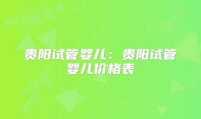 贵阳试管婴儿：贵阳试管婴儿价格表