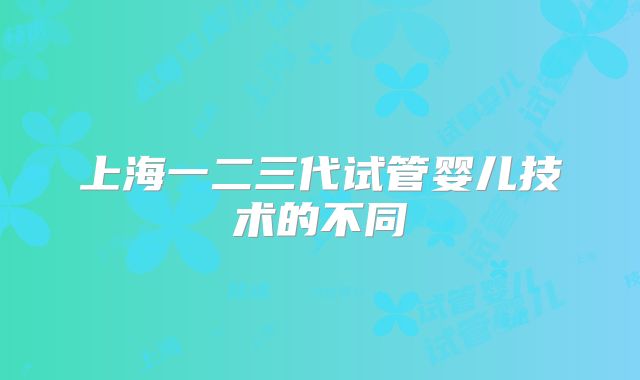 上海一二三代试管婴儿技术的不同