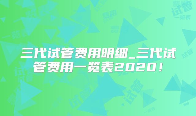 三代试管费用明细_三代试管费用一览表2020！