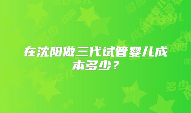 在沈阳做三代试管婴儿成本多少?