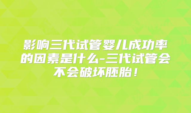 影响三代试管婴儿成功率的因素是什么-三代试管会不会破坏胚胎！