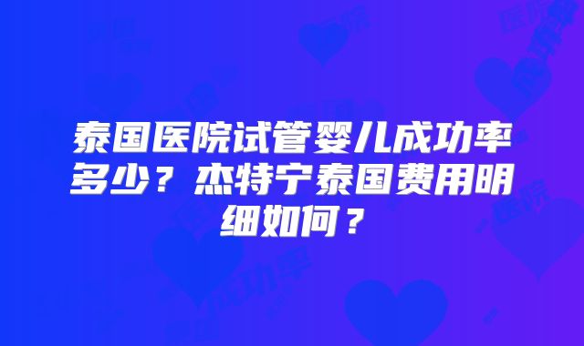 泰国医院试管婴儿成功率多少？杰特宁泰国费用明细如何？