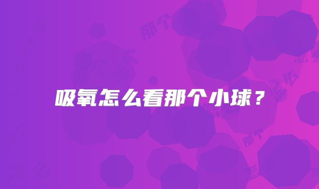 吸氧怎么看那个小球?