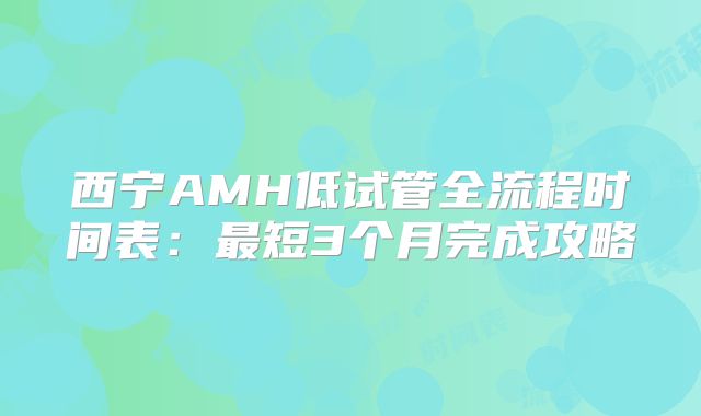 西宁AMH低试管全流程时间表:最短3个月完成攻略