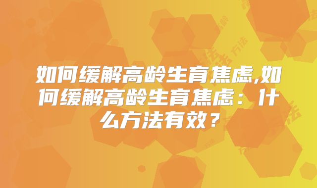 如何缓解高龄生育焦虑,如何缓解高龄生育焦虑：什么方法有效？