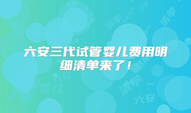 六安三代试管婴儿费用明细清单来了！
