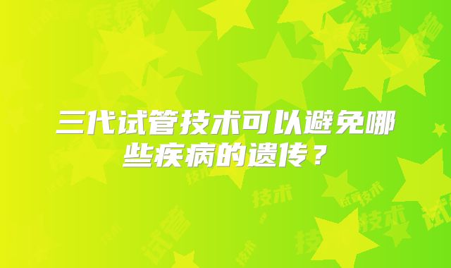 三代试管技术可以避免哪些疾病的遗传？