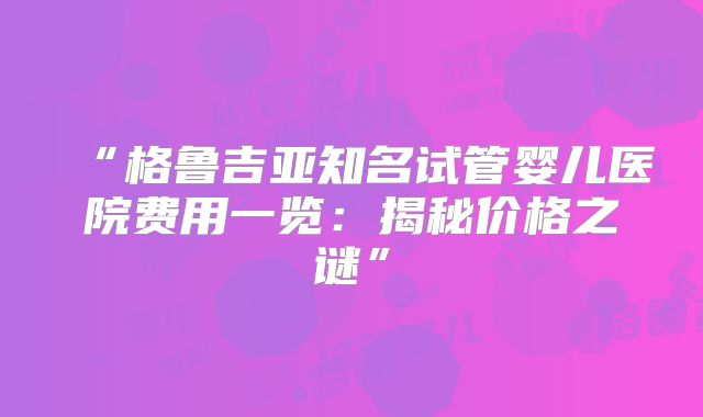“格鲁吉亚知名试管婴儿医院费用一览:揭秘价格之谜”