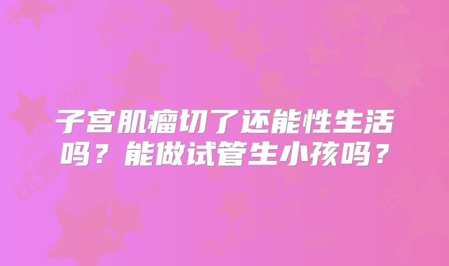 子宫肌瘤切了还能性生活吗?能做试管生小孩吗?