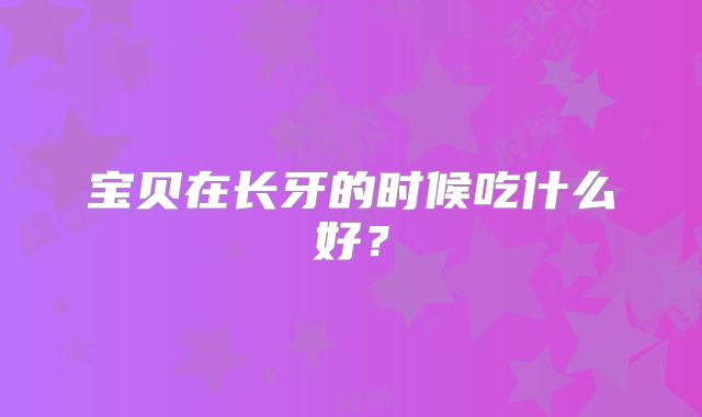 宝贝在长牙的时候吃什么好？