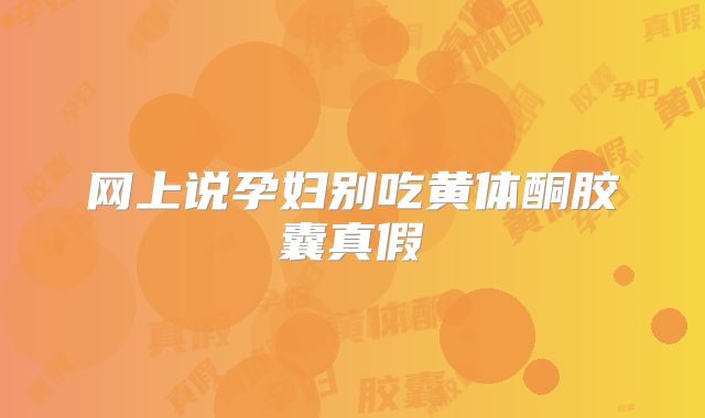 网上说孕妇别吃黄体酮胶囊真假