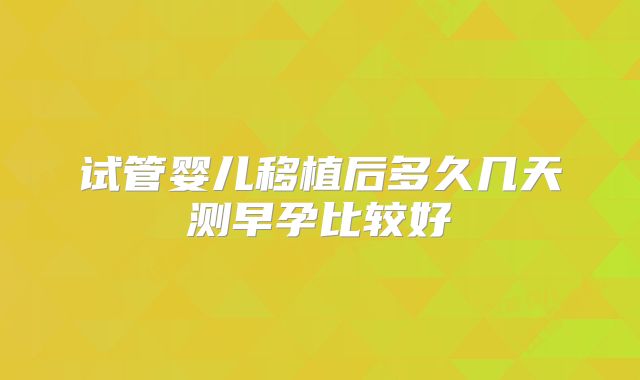 试管婴儿移植后多久几天测早孕比较好