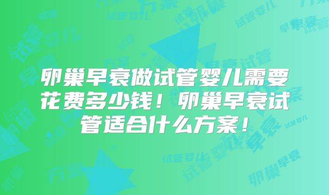 卵巢早衰做试管婴儿需要花费多少钱!卵巢早衰试管适合什么方案!