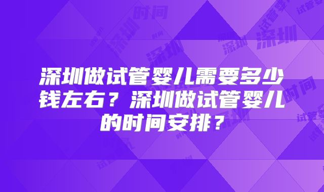 深圳做试管婴儿需要多少钱左右？深圳做试管婴儿的时间安排？