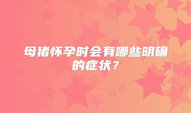 母猪怀孕时会有哪些明确的症状?
