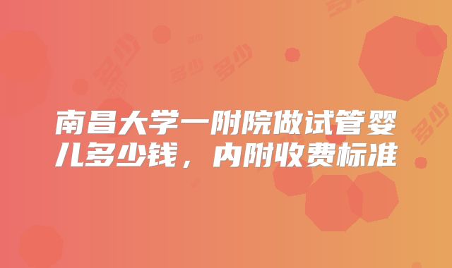 南昌大学一附院做试管婴儿多少钱，内附收费标准
