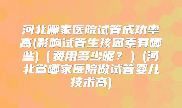 河北哪家医院试管成功率高(影响试管生孩因素有哪些)（费用多少呢？）(河北省哪家医院做试管婴儿技术高)