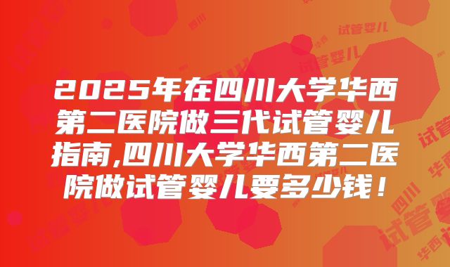 2025年在四川大学华西第二医院做三代试管婴儿指南,四川大学华西第二医院做试管婴儿要多少钱！