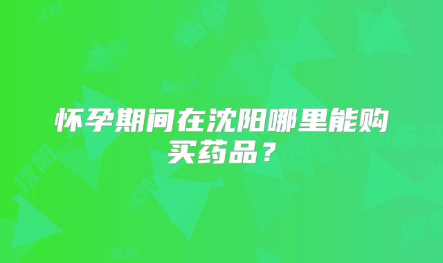 怀孕期间在沈阳哪里能购买药品?