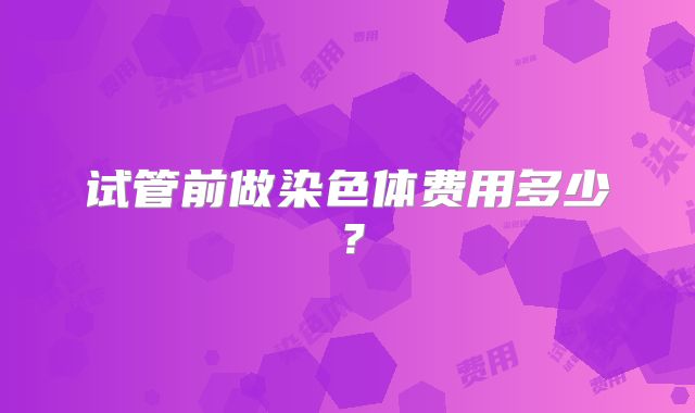 试管前做染色体费用多少?