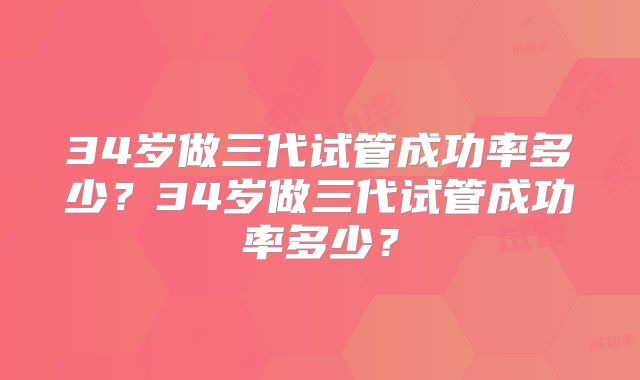 34岁做三代试管成功率多少？34岁做三代试管成功率多少？