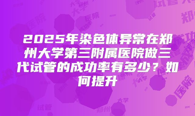 2025年染色体异常在郑州大学第三附属医院做三代试管的成功率有多少?如何提升