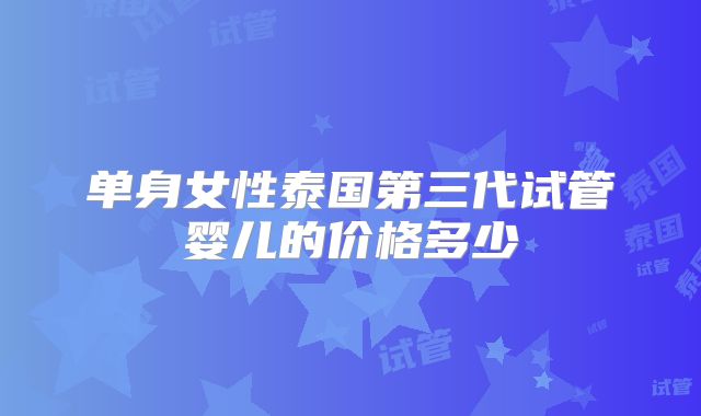 单身女性泰国第三代试管婴儿的价格多少