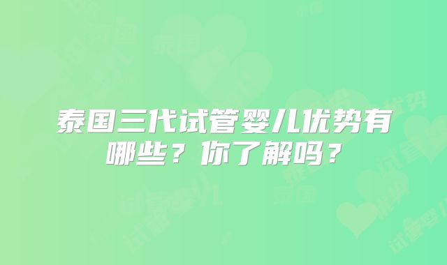 泰国三代试管婴儿优势有哪些？你了解吗？