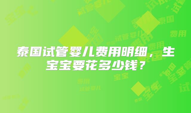 泰国试管婴儿费用明细,生宝宝要花多少钱?