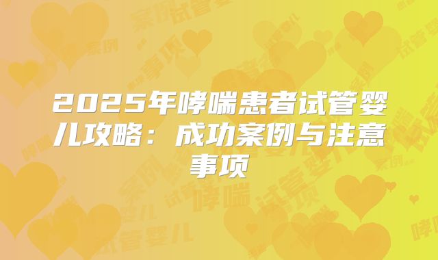 2025年哮喘患者试管婴儿攻略:成功案例与注意事项