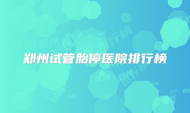 郑州试管胎停医院排行榜